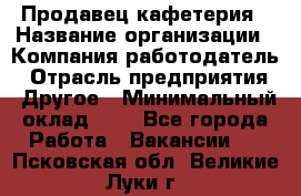 Продавец кафетерия › Название организации ­ Компания-работодатель › Отрасль предприятия ­ Другое › Минимальный оклад ­ 1 - Все города Работа » Вакансии   . Псковская обл.,Великие Луки г.